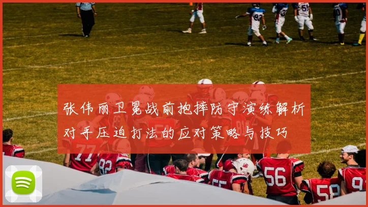 张伟丽卫冕战前抱摔防守演练解析对手压迫打法的应对策略与技巧