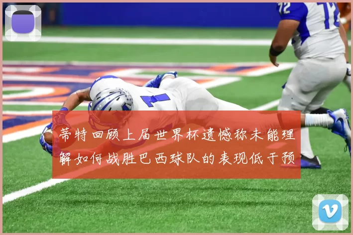 蒂特回顾上届世界杯遗憾称未能理解如何战胜巴西球队的表现低于预期