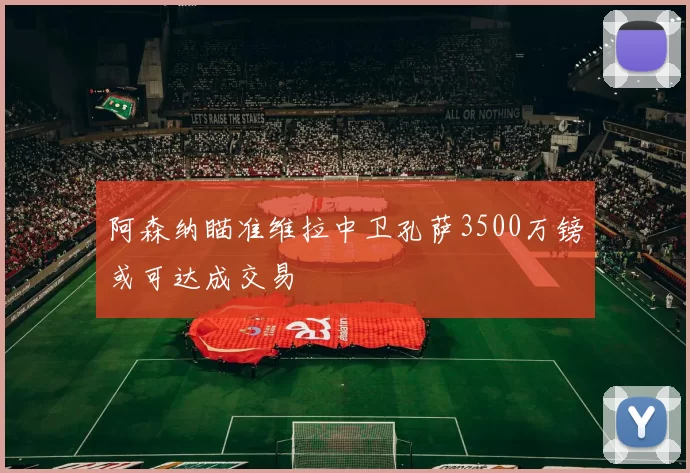 阿森纳瞄准维拉中卫孔萨3500万镑或可达成交易