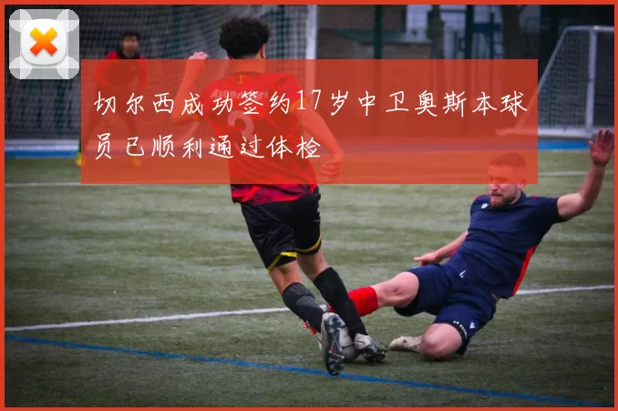 切尔西成功签约17岁中卫奥斯本球员已顺利通过体检