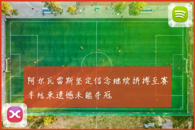 阿尔瓦雷斯坚定信念继续拼搏至赛季结束遗憾未能夺冠