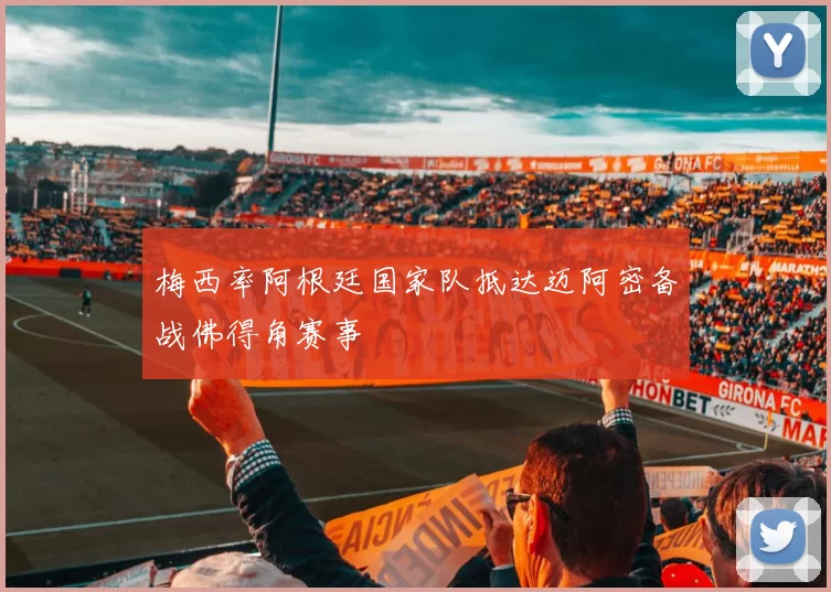 梅西率阿根廷国家队抵达迈阿密备战佛得角赛事