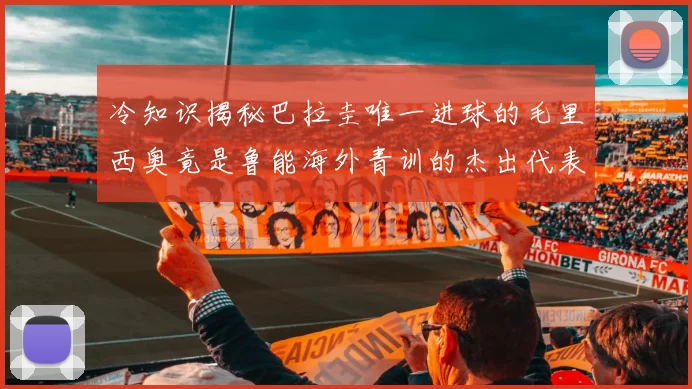 冷知识揭秘巴拉圭唯一进球的毛里西奥竟是鲁能海外青训的杰出代表