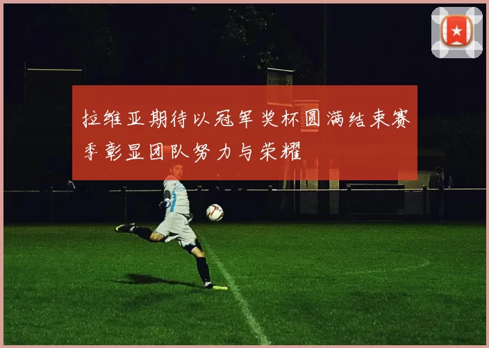 拉维亚期待以冠军奖杯圆满结束赛季彰显团队努力与荣耀