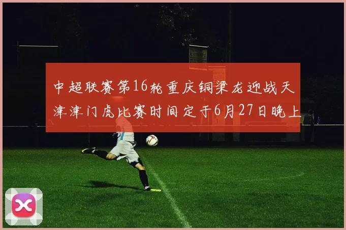 中超联赛第16轮重庆铜梁龙迎战天津津门虎比赛时间定于6月27日晚上20点