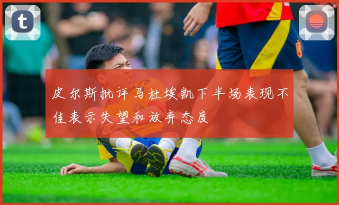 皮尔斯批评马杜埃凯下半场表现不佳表示失望和放弃态度