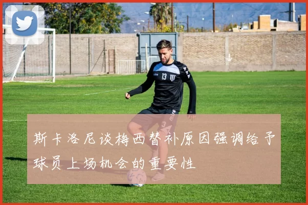 斯卡洛尼谈梅西替补原因强调给予球员上场机会的重要性