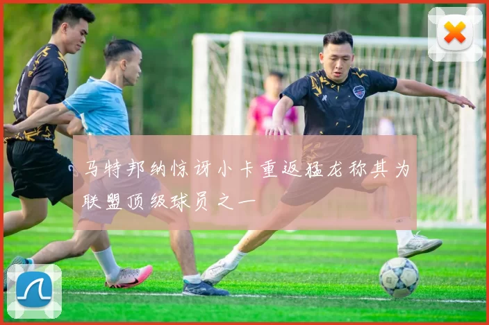 马特邦纳惊讶小卡重返猛龙称其为联盟顶级球员之一