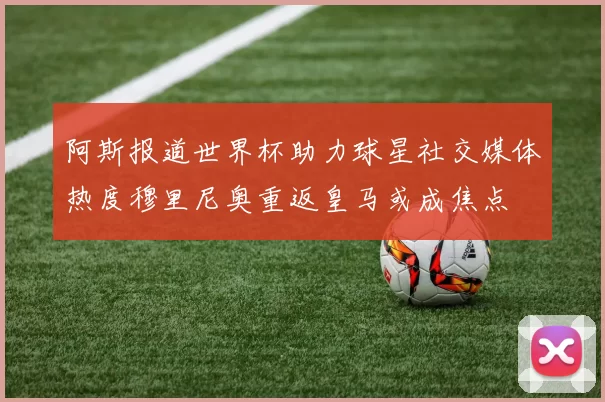 阿斯报道世界杯助力球星社交媒体热度穆里尼奥重返皇马或成焦点