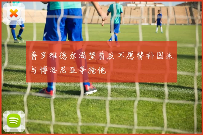 普罗维德尔渴望首发不愿替补国米与博洛尼亚争抢他