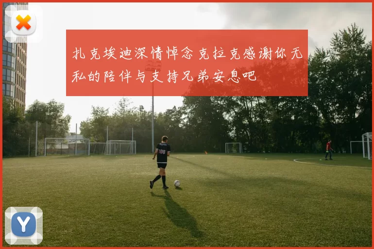 扎克埃迪深情悼念克拉克感谢你无私的陪伴与支持兄弟安息吧