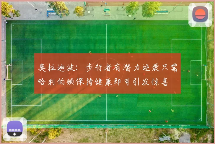 奥拉迪波：步行者有潜力逆袭只需哈利伯顿保持健康即可引发惊喜