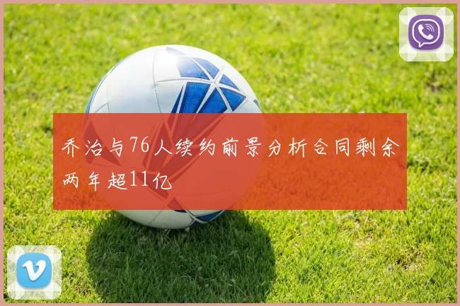 乔治与76人续约前景分析合同剩余两年超11亿