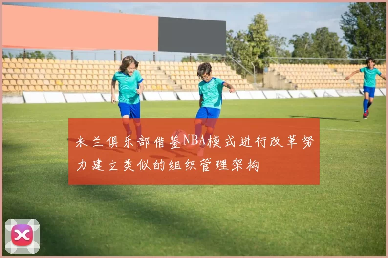 米兰俱乐部借鉴NBA模式进行改革努力建立类似的组织管理架构