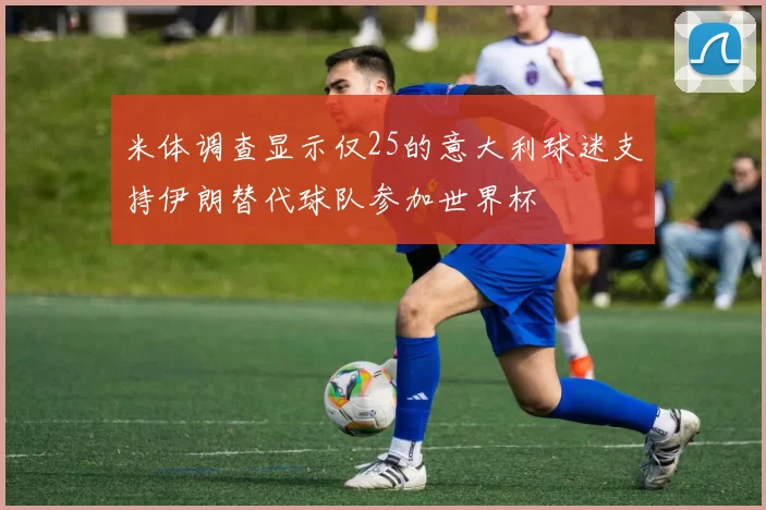 米体调查显示仅25的意大利球迷支持伊朗替代球队参加世界杯