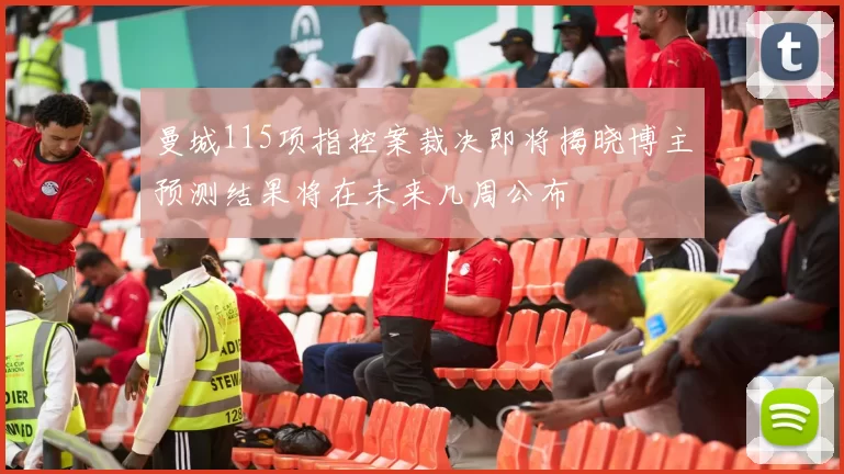 曼城115项指控案裁决即将揭晓博主预测结果将在未来几周公布